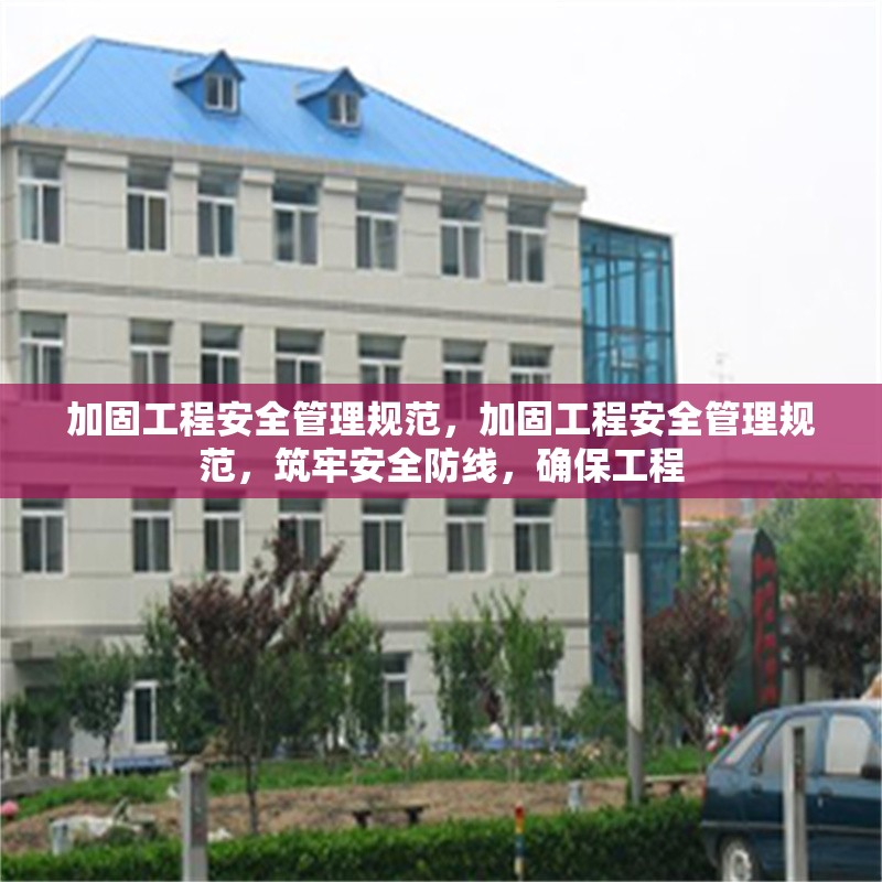 加固工程安全管理規(guī)范，加固工程安全管理規(guī)范，筑牢安全防線，確保工程