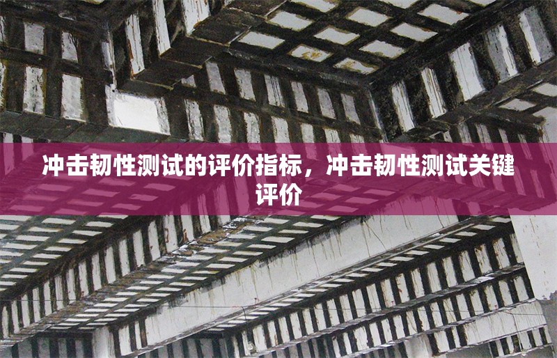 沖擊韌性測試的評價指標，沖擊韌性測試關鍵評價