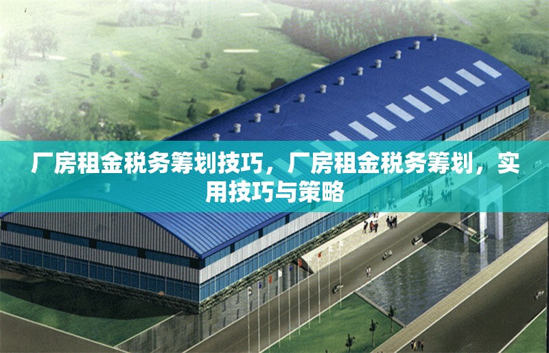 廠房租金稅務籌劃技巧，廠房租金稅務籌劃，實用技巧與策略