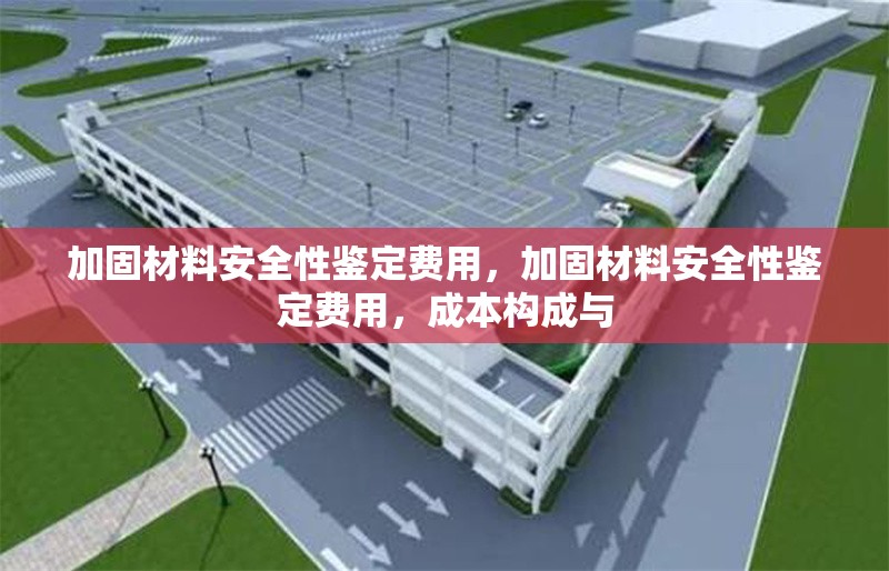 加固材料安全性鑒定費用，加固材料安全性鑒定費用，成本構成與 行業新聞 第1張
