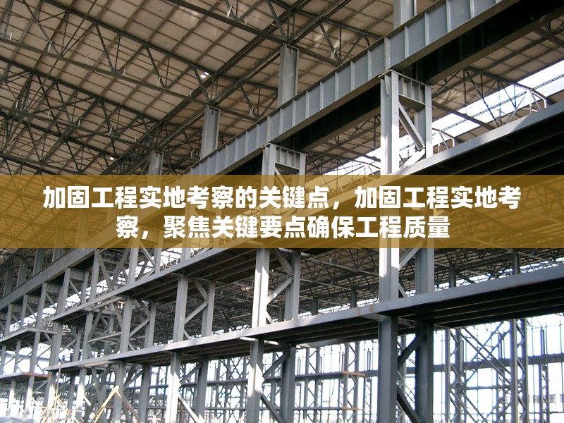 加固工程實地考察的關鍵點，加固工程實地考察，聚焦關鍵要點確保工程質量 行業新聞 第1張