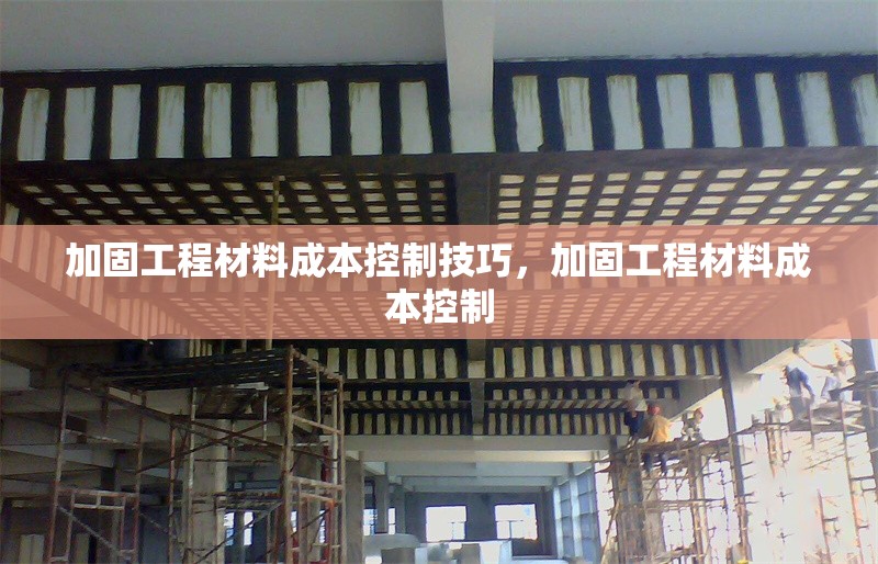 加固工程材料成本控制技巧，加固工程材料成本控制