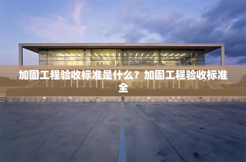 加固工程驗收標準是什么？加固工程驗收標準全