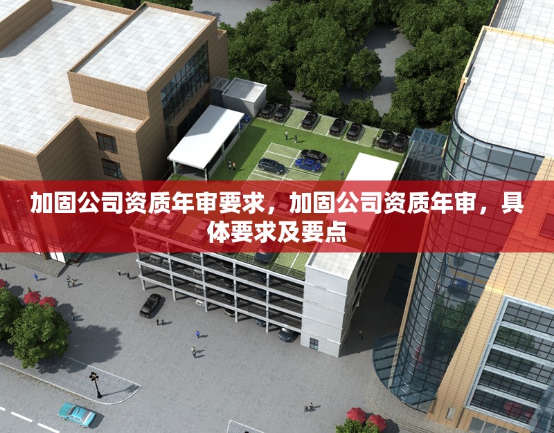 加固公司資質年審要求，加固公司資質年審，具體要求及要點