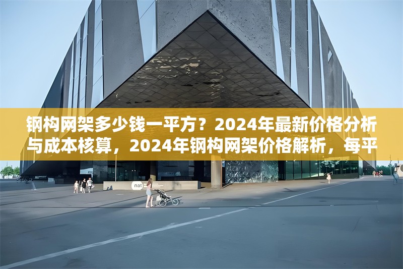 鋼構網架多少錢一平方？2024年最新價格分析與成本核算，2024年鋼構網架價格解析，每平方 行業新聞