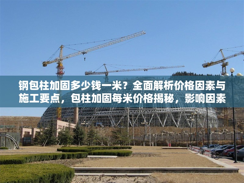 鋼包柱加固多少錢一米？全面解析價格因素與施工要點，包柱加固每米價格揭秘，影響因素與施工關鍵全解析 行業新聞