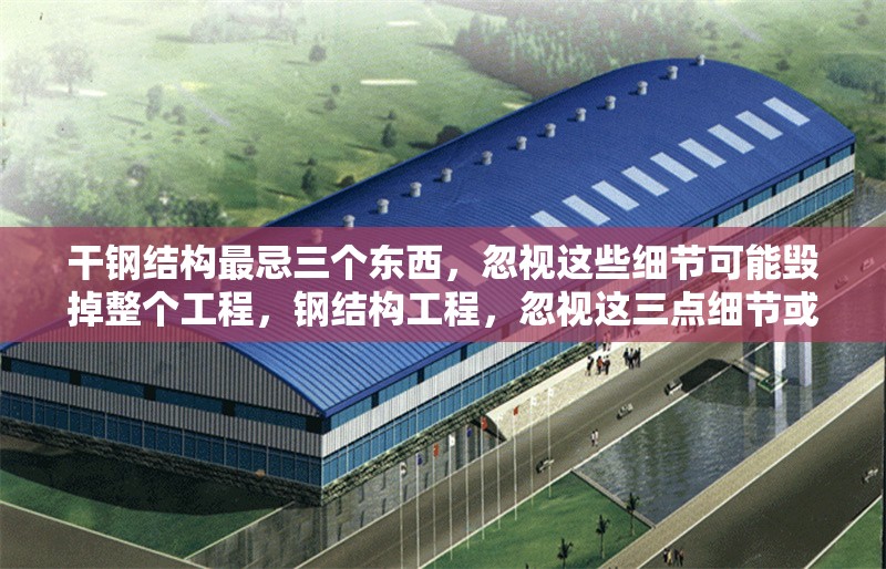干鋼結構最忌三個東西，忽視這些細節可能毀掉整個工程，鋼結構工程，忽視這三點細節或致工程毀于一旦 行業新聞