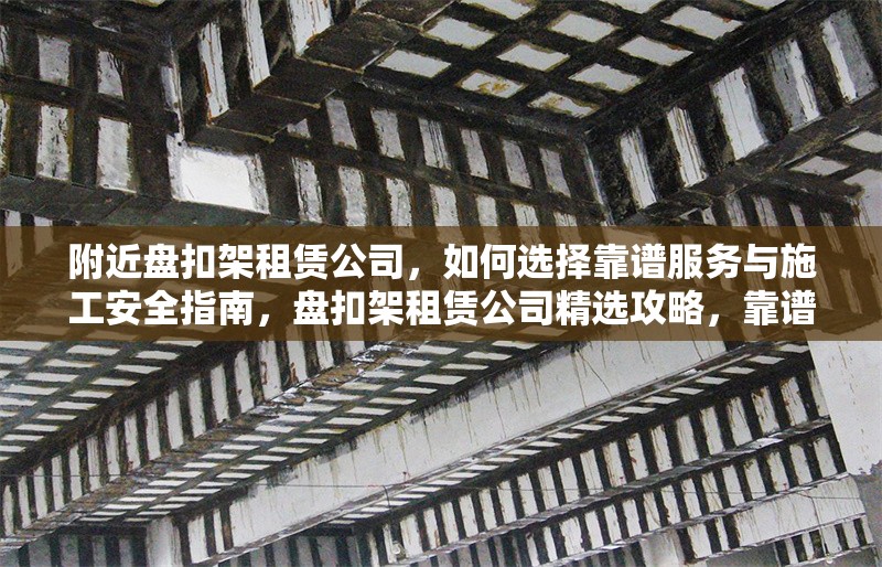 附近盤扣架租賃公司，如何選擇靠譜服務與施工安全指南，盤扣架租賃公司精選攻略，靠譜服務與施工安全全