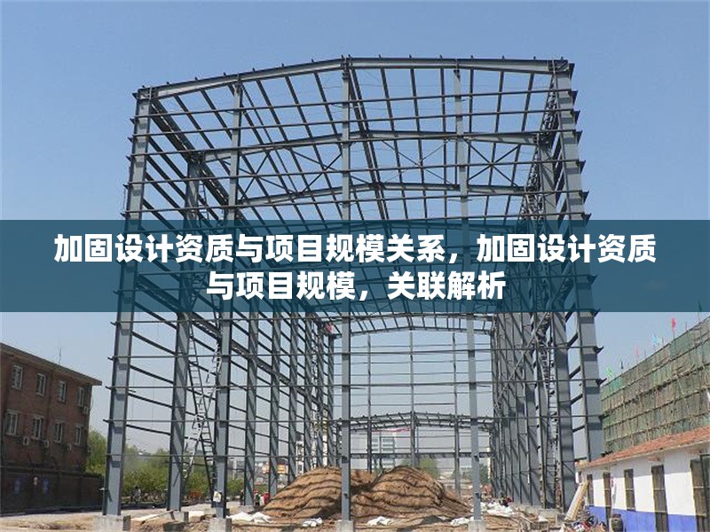 加固設(shè)計(jì)資質(zhì)與項(xiàng)目規(guī)模關(guān)系，加固設(shè)計(jì)資質(zhì)與項(xiàng)目規(guī)模，關(guān)聯(lián)解析