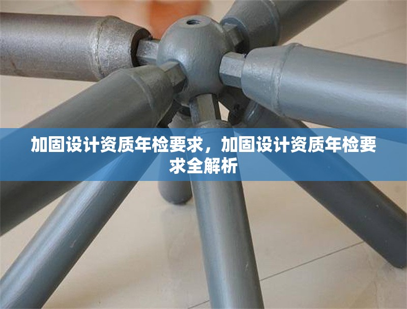 加固設計資質年檢要求，加固設計資質年檢要求全解析 行業新聞 第1張