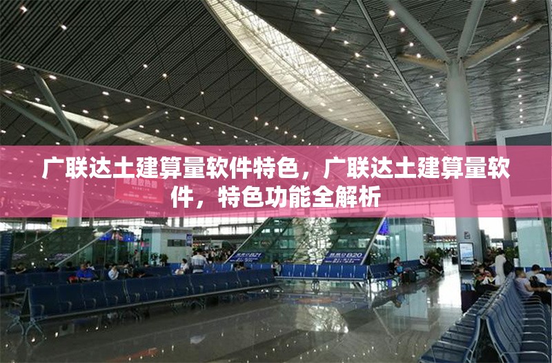 廣聯(lián)達土建算量軟件特色，廣聯(lián)達土建算量軟件，特色功能全解析