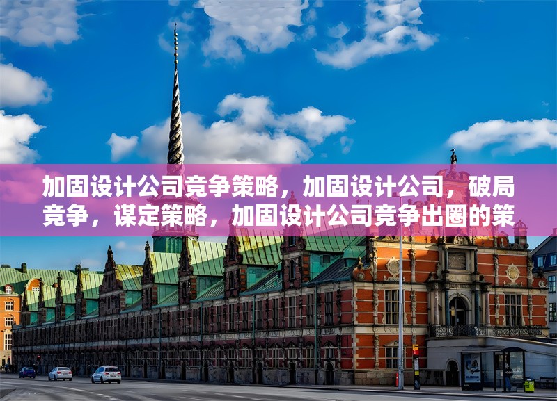 加固設計公司競爭策略，加固設計公司，破局競爭，謀定策略，加固設計公司競爭出圈的策略密碼 行業新聞 第1張