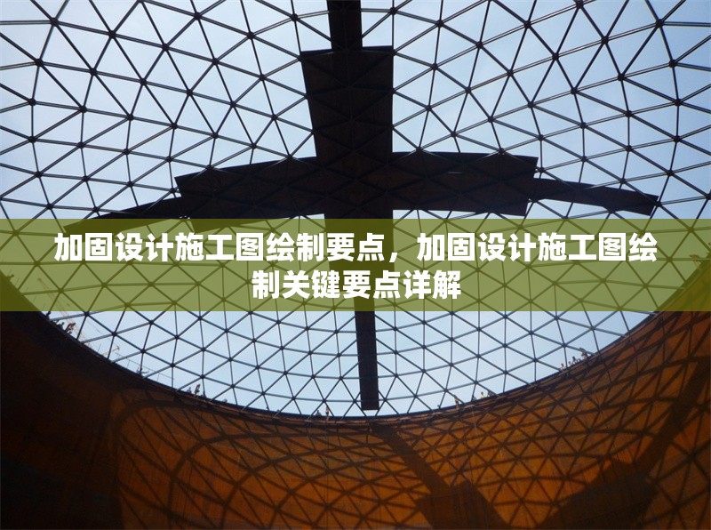 加固設(shè)計施工圖繪制要點，加固設(shè)計施工圖繪制關(guān)鍵要點詳解