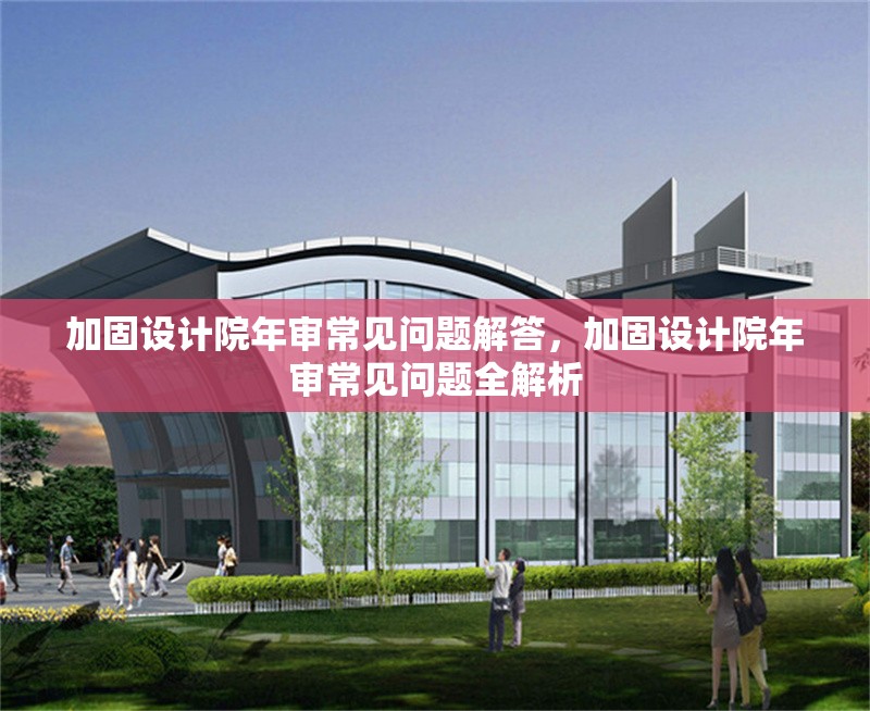 加固設計院年審常見問題解答，加固設計院年審常見問題全解析
