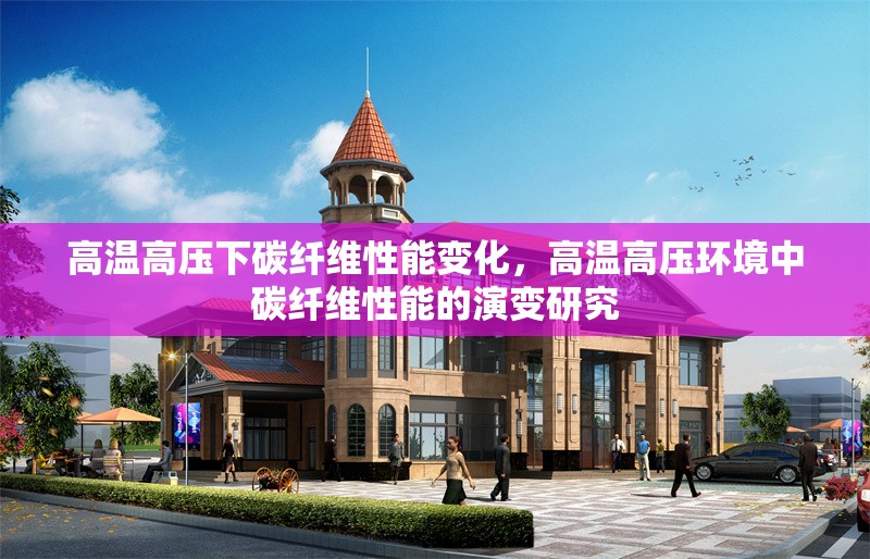 高溫高壓下碳纖維性能變化，高溫高壓環境中碳纖維性能的演變研究 行業新聞 第1張
