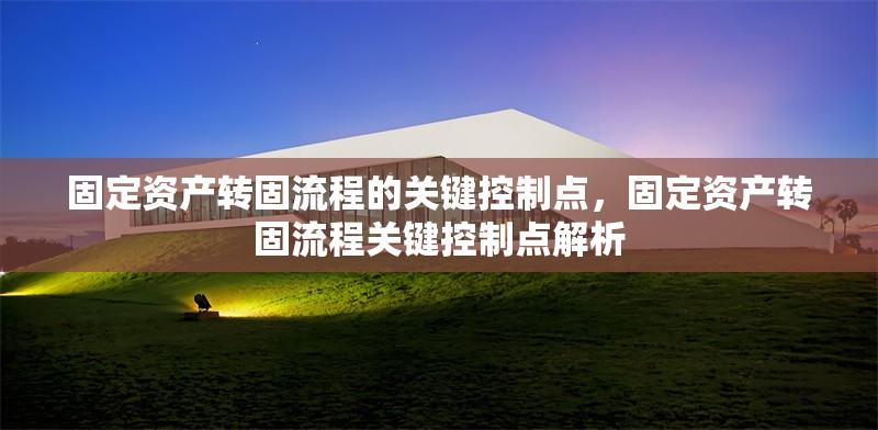 固定資產轉固流程的關鍵控制點，固定資產轉固流程關鍵控制點解析 行業新聞 第1張