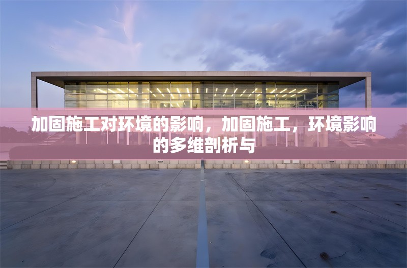 加固施工對環境的影響，加固施工，環境影響的多維剖析與 行業新聞 第1張