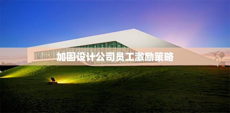 加固設計公司員工激勵策略 行業新聞 第1張