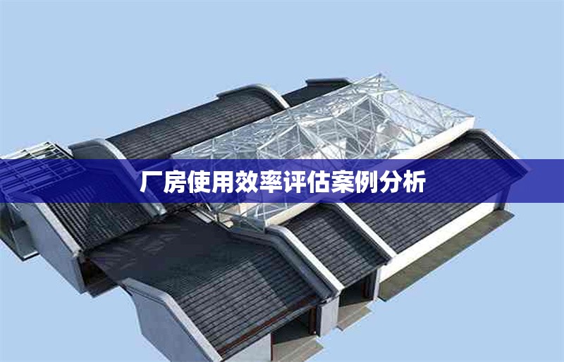 廠房使用效率評(píng)估案例分析 行業(yè)新聞 第1張