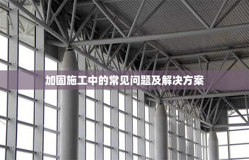 加固施工中的常見問題及解決方案 行業(yè)新聞 第1張