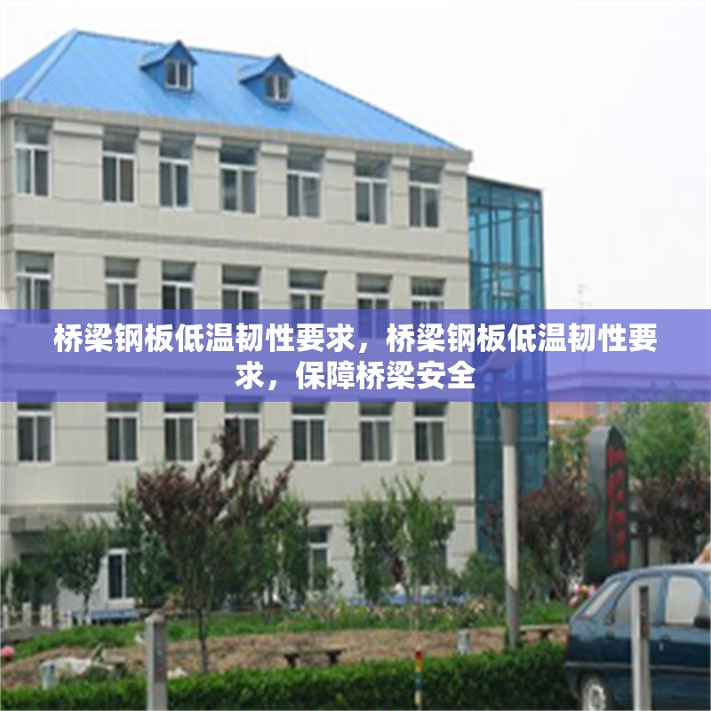 橋梁鋼板低溫韌性要求，橋梁鋼板低溫韌性要求，保障橋梁安全 行業新聞 第7張