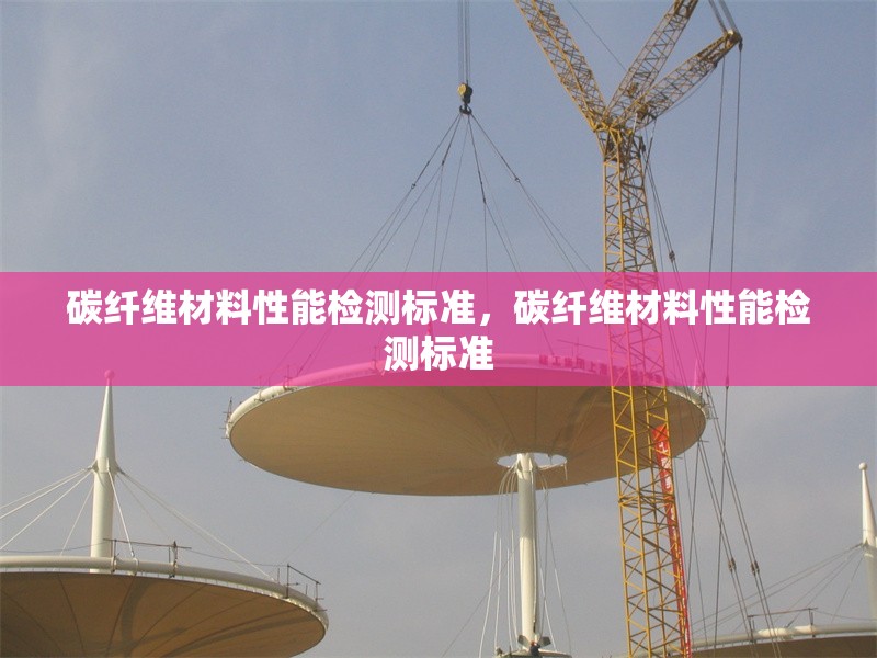 碳纖維材料性能檢測標準，碳纖維材料性能檢測標準