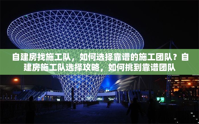 自建房找施工隊(duì)，如何選擇靠譜的施工團(tuán)隊(duì)？自建房施工隊(duì)選擇攻略，如何挑到靠譜團(tuán)隊(duì)