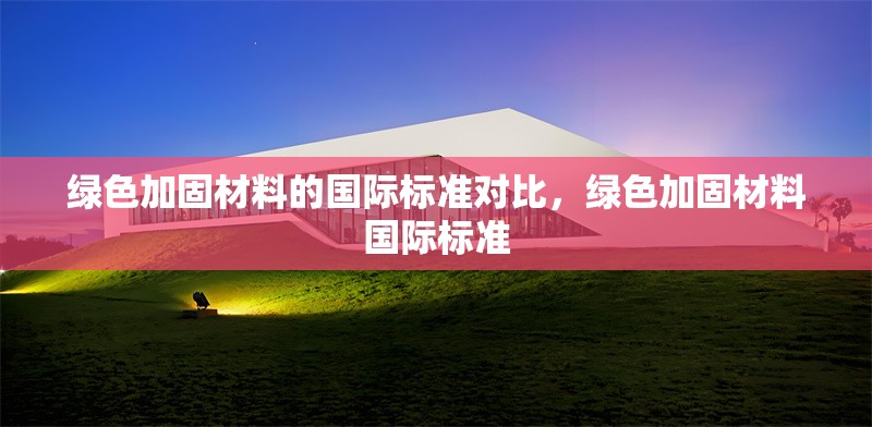 綠色加固材料的國際標準對比，綠色加固材料國際標準 行業新聞 第1張