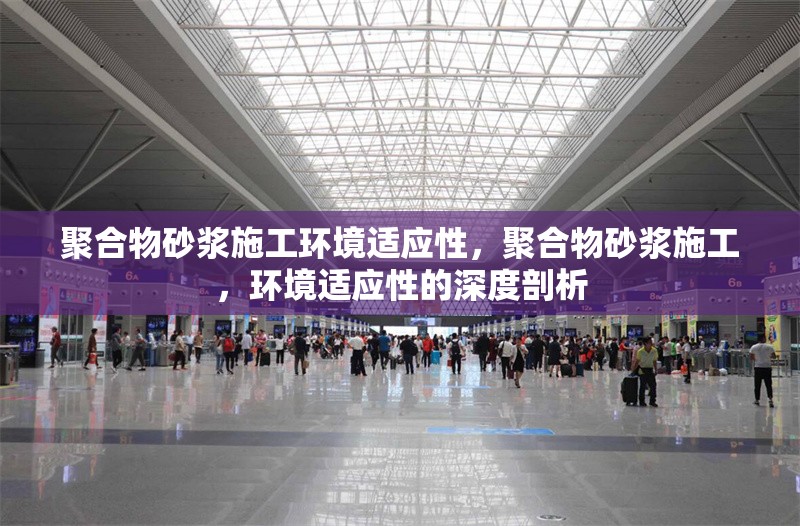 聚合物砂漿施工環境適應性，聚合物砂漿施工，環境適應性的深度剖析