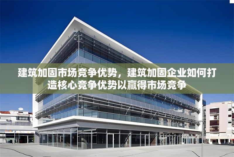 建筑加固市場(chǎng)競(jìng)爭(zhēng)優(yōu)勢(shì)，建筑加固企業(yè)如何打造核心競(jìng)爭(zhēng)優(yōu)勢(shì)以贏得市場(chǎng)競(jìng)爭(zhēng)