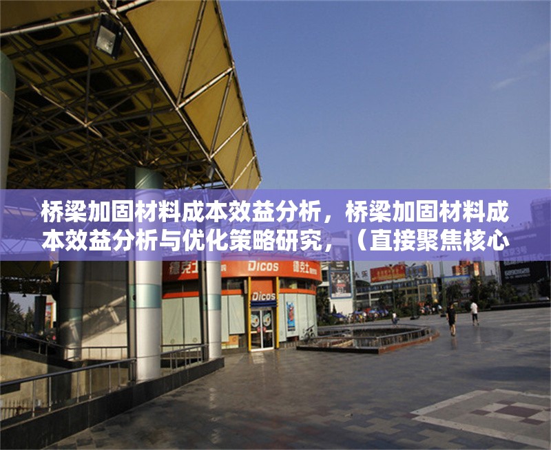 橋梁加固材料成本效益分析，橋梁加固材料成本效益分析與優化策略研究，（直接聚焦核心關鍵詞，突出成本效益分析，同時補充優化策略以增強實用性和研究深度，符合工程類論文的簡潔專業風格。）