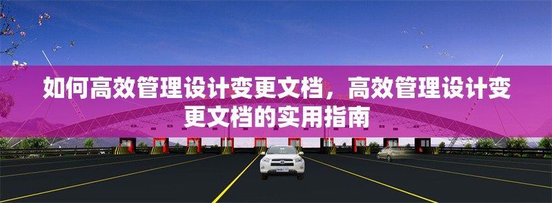 如何高效管理設(shè)計變更文檔，高效管理設(shè)計變更文檔的實(shí)用指南