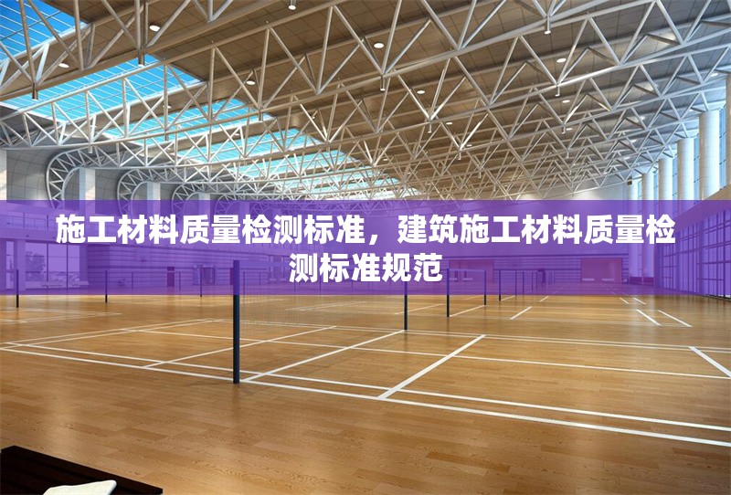 施工材料質量檢測標準，建筑施工材料質量檢測標準規范