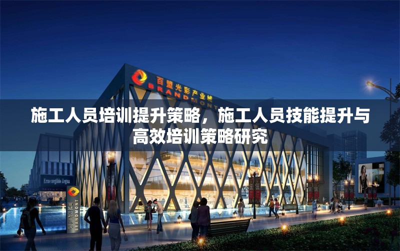 施工人員培訓(xùn)提升策略，施工人員技能提升與高效培訓(xùn)策略研究 行業(yè)新聞 第1張