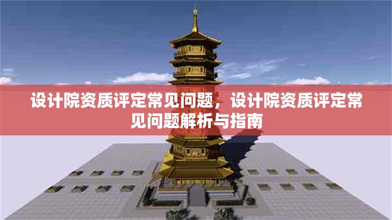 設(shè)計(jì)院資質(zhì)評定常見問題，設(shè)計(jì)院資質(zhì)評定常見問題解析與指南