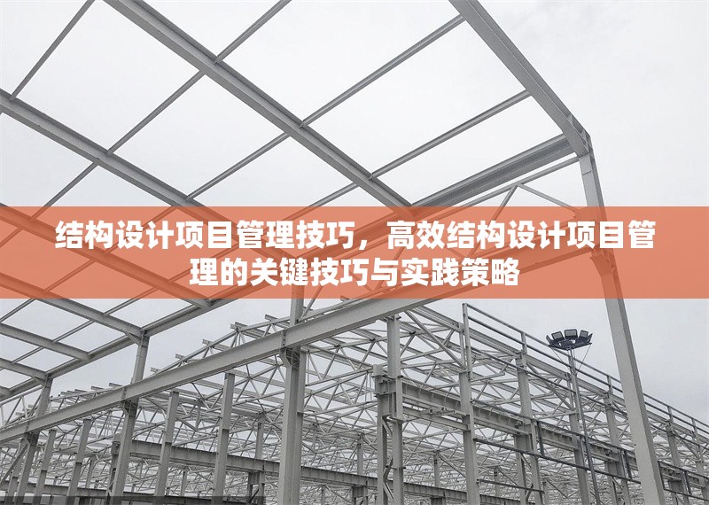 結(jié)構(gòu)設(shè)計(jì)項(xiàng)目管理技巧，高效結(jié)構(gòu)設(shè)計(jì)項(xiàng)目管理的關(guān)鍵技巧與實(shí)踐策略