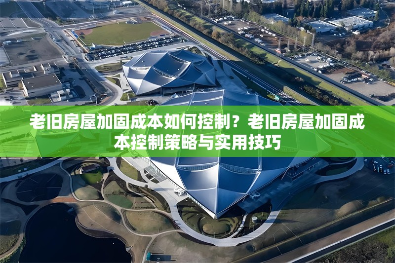 老舊房屋加固成本如何控制？老舊房屋加固成本控制策略與實用技巧