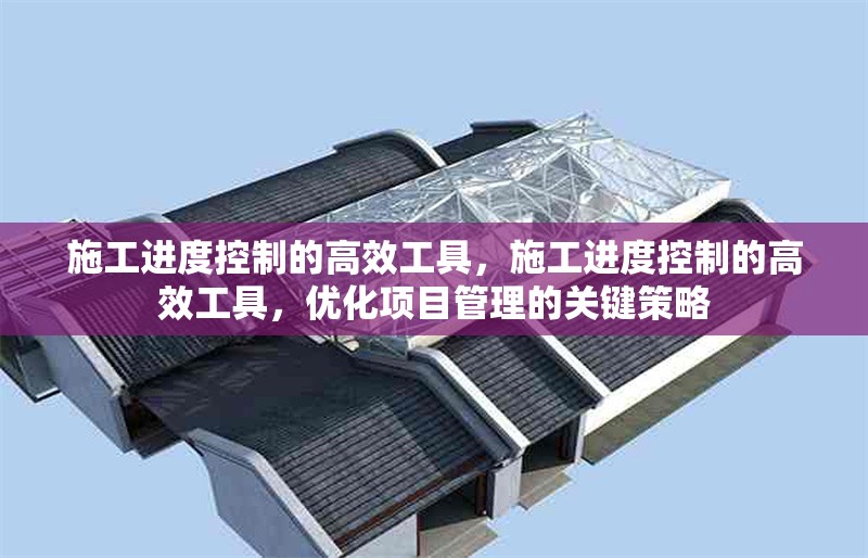 施工進度控制的高效工具，施工進度控制的高效工具，優化項目管理的關鍵策略 行業新聞 第1張