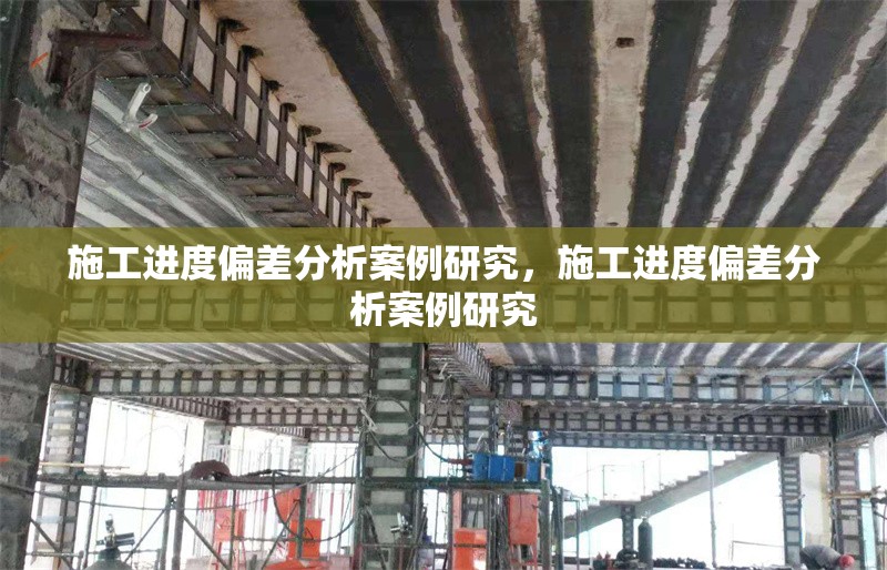 施工進度偏差分析案例研究，施工進度偏差分析案例研究