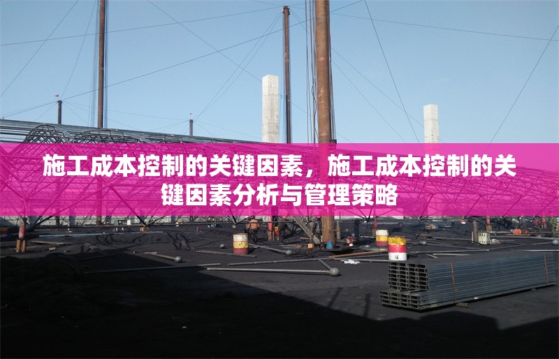 施工成本控制的關鍵因素，施工成本控制的關鍵因素分析與管理策略 行業新聞 第1張