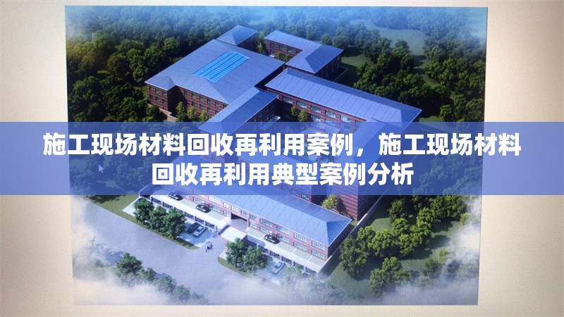 施工現場材料回收再利用案例，施工現場材料回收再利用典型案例分析 行業新聞 第1張