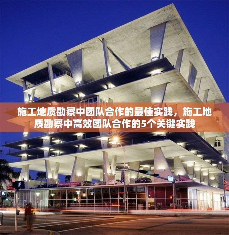 施工地質勘察中團隊合作的最佳實踐，施工地質勘察中高效團隊合作的5個關鍵實踐
