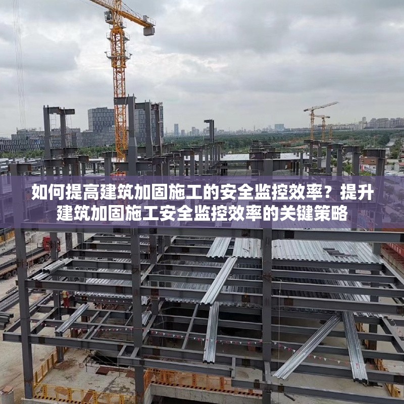 如何提高建筑加固施工的安全監控效率？提升建筑加固施工安全監控效率的關鍵策略