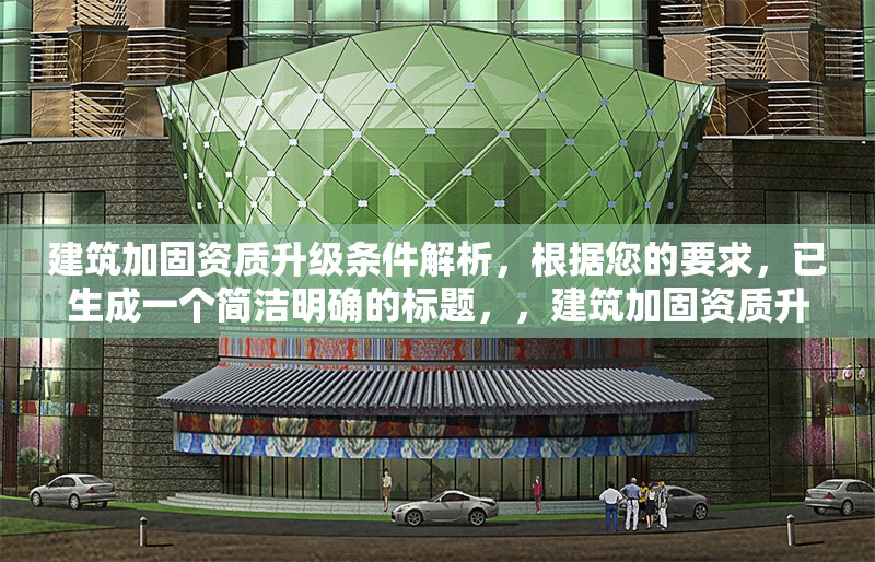 建筑加固資質升級條件解析，根據您的要求，已生成一個簡潔明確的標題，，建筑加固資質升級條件全面解析，（注，若需調整方向，如突出某類資質或具體等級，可補充說明細化，例如一級建筑加固資質升級核心條件詳解等。）