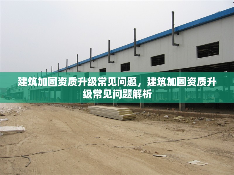 建筑加固資質升級常見問題，建筑加固資質升級常見問題解析