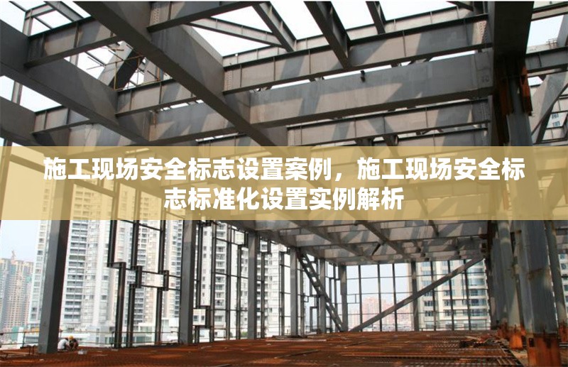 施工現(xiàn)場安全標(biāo)志設(shè)置案例，施工現(xiàn)場安全標(biāo)志標(biāo)準(zhǔn)化設(shè)置實(shí)例解析