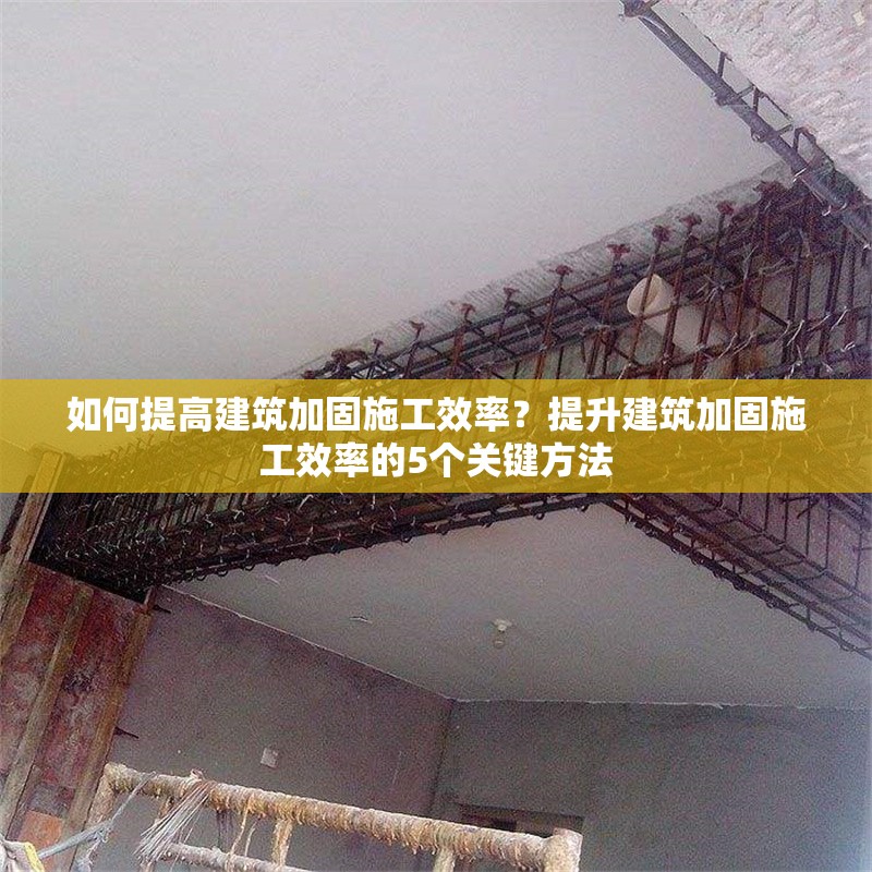 如何提高建筑加固施工效率？提升建筑加固施工效率的5個關鍵方法