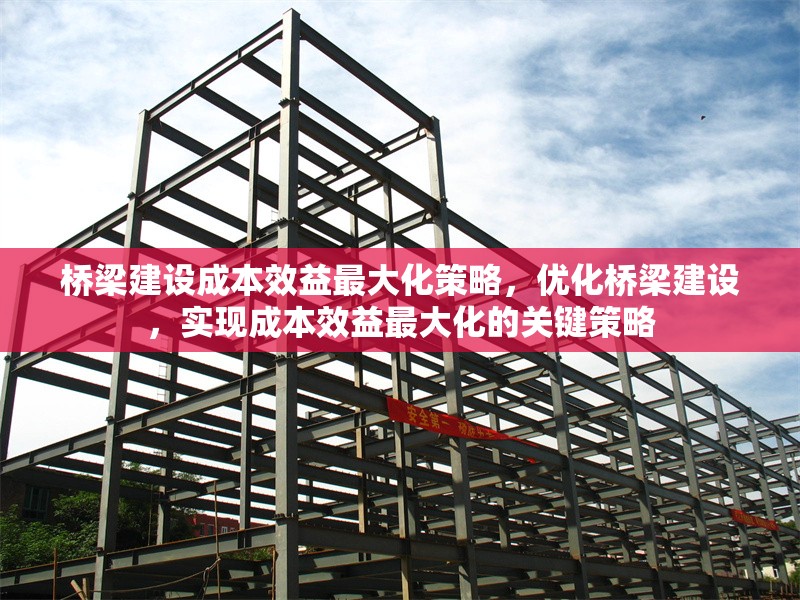 橋梁建設(shè)成本效益最大化策略，優(yōu)化橋梁建設(shè)，實現(xiàn)成本效益最大化的關(guān)鍵策略