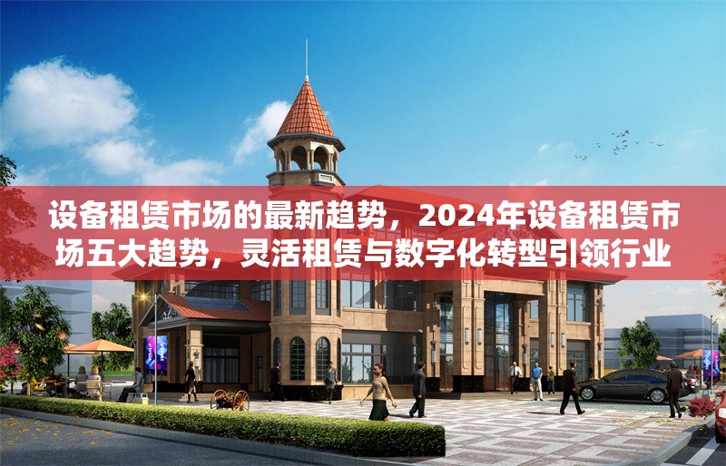 設備租賃市場的最新趨勢，2024年設備租賃市場五大趨勢，靈活租賃與數字化轉型引領行業變革