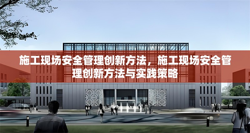 施工現場安全管理創新方法，施工現場安全管理創新方法與實踐策略